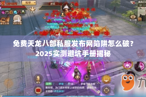 免费天龙八部私服发布网陷阱怎么破?2025实测避坑手册揭秘 免费天龙八部私服发布网陷阱怎么破?2025实测避坑手册揭秘
