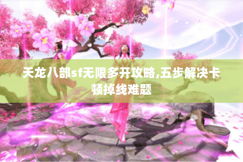 天龙八部sf无限多开攻略,五步解决卡顿掉线难题