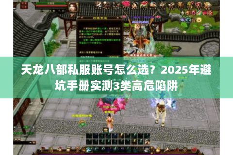 天龙八部私服账号怎么选?2025年避坑手册实测3类高危陷阱 天龙八部私服账号怎么选?2025年避坑手册实测3类高危陷阱