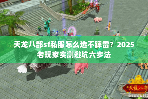 天龙八部sf私服怎么选不踩雷?2025老玩家实测避坑六步法 天龙八部sf私服怎么选不踩雷?2025老玩家实测避坑六步法