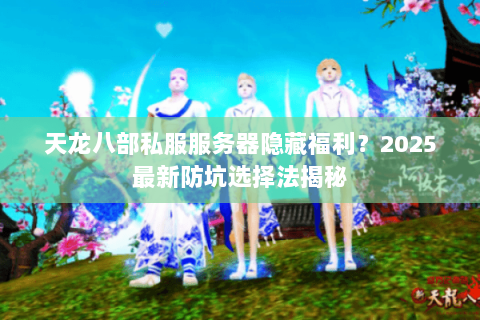 天龙八部私服服务器隐藏福利?2025最新防坑选择法揭秘 天龙八部私服服务器隐藏福利?2025最新防坑选择法揭秘