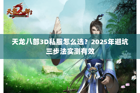 天龙八部3D私服怎么选?2025年避坑三步法实测有效 天龙八部3D私服怎么选?2025年避坑三步法实测有效