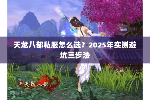天龙八部私服怎么选?2025年实测避坑三步法 天龙八部私服怎么选?2025年实测避坑三步法