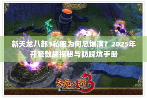 新天龙八部3私服为何总爆满?2025年开服数据揭秘与防踩坑手册 新天龙八部3私服为何总爆满?2025年开服数据揭秘与防踩坑手册