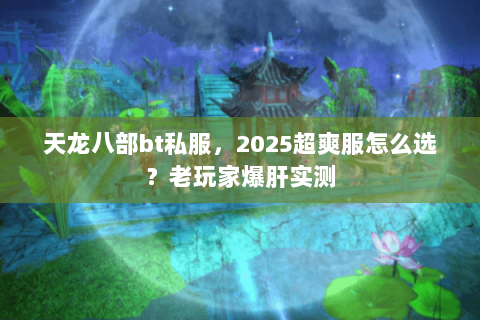 天龙八部bt私服，2025超爽服怎么选？老玩家爆肝实测