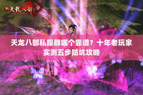 天龙八部私服群哪个靠谱?十年老玩家实测五步防坑攻略 天龙八部私服群哪个靠谱?十年老玩家实测五步防坑攻略