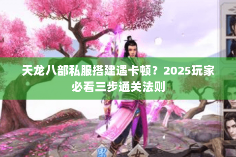 天龙八部私服搭建遇卡顿？2025玩家必看三步通关法则