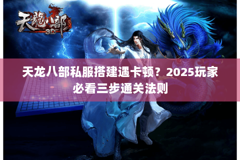 天龙八部私服搭建遇卡顿？2025玩家必看三步通关法则