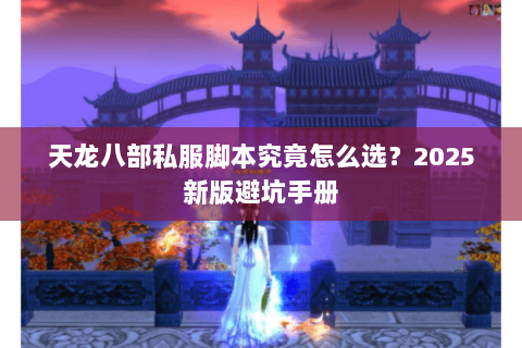 天龙八部私服脚本究竟怎么选?2025新版避坑手册 天龙八部私服脚本究竟怎么选?2025新版避坑手册