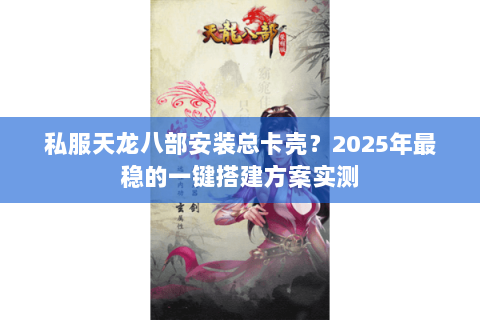 私服天龙八部安装总卡壳?2025年最稳的一键搭建方案实测 私服天龙八部安装总卡壳?2025年最稳的一键搭建方案实测