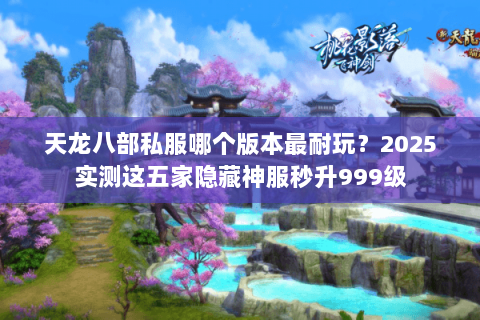 天龙八部私服哪个版本最耐玩?2025实测这五家隐藏神服秒升999级 天龙八部私服哪个版本最耐玩?2025实测这五家隐藏神服秒升999级