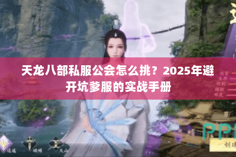 天龙八部私服公会怎么挑?2025年避开坑爹服的实战手册 天龙八部私服公会怎么挑?2025年避开坑爹服的实战手册