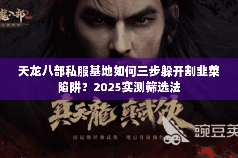 天龙八部私服基地如何三步躲开割韭菜陷阱？2025实测筛选法