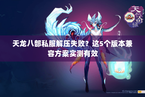 天龙八部私服解压失败?这5个版本兼容方案实测有效 天龙八部私服解压失败?这5个版本兼容方案实测有效