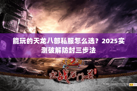 能玩的天龙八部私服怎么选?2025实测破解防封三步法 能玩的天龙八部私服怎么选?2025实测破解防封三步法