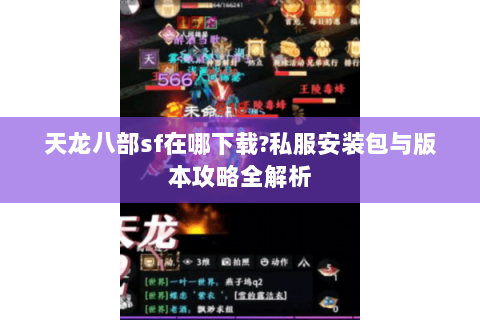 天龙八部sf在哪下载?私服安装包与版本攻略全解析