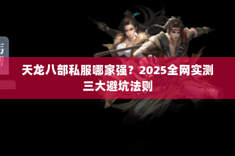 天龙八部私服哪家强?2025全网实测三大避坑法则 天龙八部私服哪家强?2025全网实测三大避坑法则