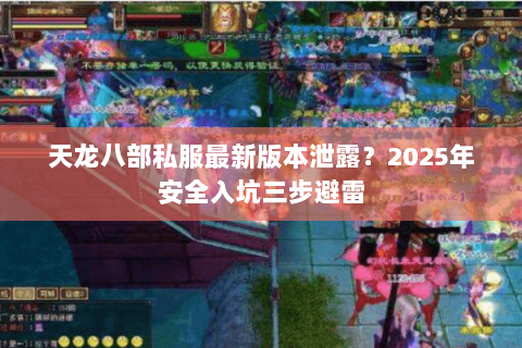天龙八部私服最新版本泄露？2025年安全入坑三步避雷