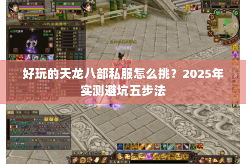 好玩的天龙八部私服怎么挑?2025年实测避坑五步法 好玩的天龙八部私服怎么挑?2025年实测避坑五步法