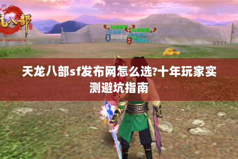 天龙八部sf发布网怎么选?十年玩家实测避坑指南