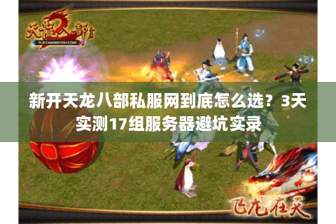 新开天龙八部私服网到底怎么选?3天实测17组服务器避坑实录 新开天龙八部私服网到底怎么选?3天实测17组服务器避坑实录