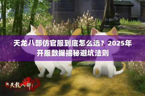 天龙八部仿官服到底怎么选？2025年开服数据揭秘避坑法则