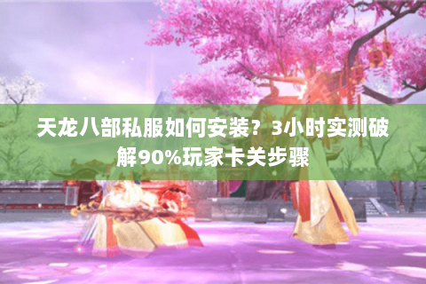 天龙八部私服如何安装?3小时实测破解90%玩家卡关步骤 天龙八部私服如何安装?3小时实测破解90%玩家卡关步骤