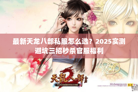 最新天龙八部私服怎么选？2025实测避坑三招秒杀官服福利