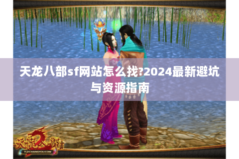 天龙八部sf网站怎么找?2024最新避坑与资源指南 天龙八部sf网站怎么找?2024最新避坑与资源指南