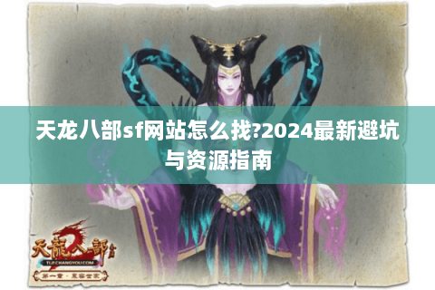 天龙八部sf网站怎么找?2024最新避坑与资源指南 天龙八部sf网站怎么找?2024最新避坑与资源指南