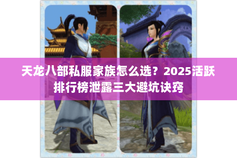 天龙八部私服家族怎么选?2025活跃排行榜泄露三大避坑诀窍 天龙八部私服家族怎么选?2025活跃排行榜泄露三大避坑诀窍