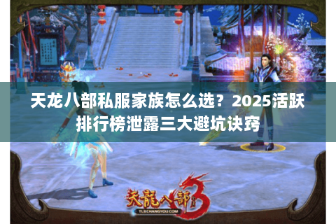 天龙八部私服家族怎么选?2025活跃排行榜泄露三大避坑诀窍 天龙八部私服家族怎么选?2025活跃排行榜泄露三大避坑诀窍