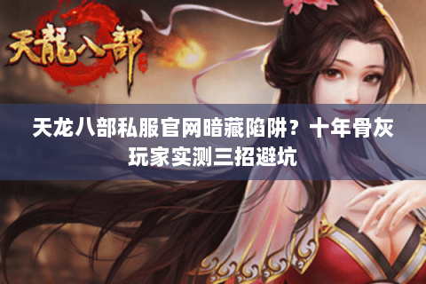 天龙八部私服官网暗藏陷阱?十年骨灰玩家实测三招避坑 天龙八部私服官网暗藏陷阱?十年骨灰玩家实测三招避坑