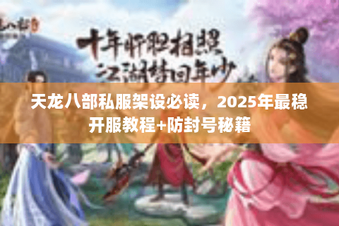 天龙八部私服架设必读,2025年最稳开服教程+防封号秘籍 天龙八部私服架设必读,2025年最稳开服教程+防封号秘籍
