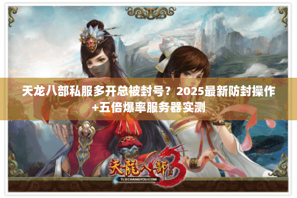 天龙八部私服多开总被封号?2025最新防封操作+五倍爆率服务器实测 天龙八部私服多开总被封号?2025最新防封操作+五倍爆率服务器实测