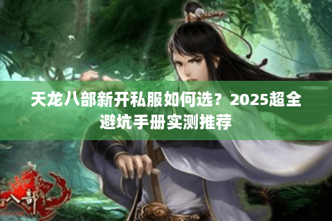 天龙八部新开私服如何选？2025超全避坑手册实测推荐