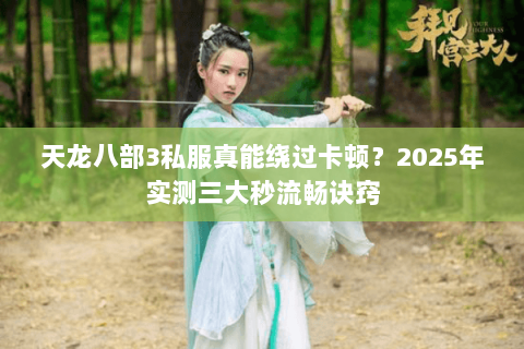 天龙八部3私服真能绕过卡顿?2025年实测三大秒流畅诀窍 天龙八部3私服真能绕过卡顿?2025年实测三大秒流畅诀窍