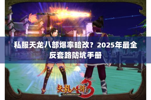 私服天龙八部爆率暗改?2025年最全反套路防坑手册 私服天龙八部爆率暗改?2025年最全反套路防坑手册