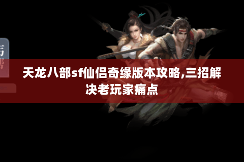 天龙八部sf仙侣奇缘版本攻略,三招解决老玩家痛点 天龙八部sf仙侣奇缘版本攻略,三招解决老玩家痛点