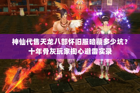 神仙代售天龙八部怀旧服暗藏多少坑?十年骨灰玩家掏心避雷实录 神仙代售天龙八部怀旧服暗藏多少坑?十年骨灰玩家掏心避雷实录