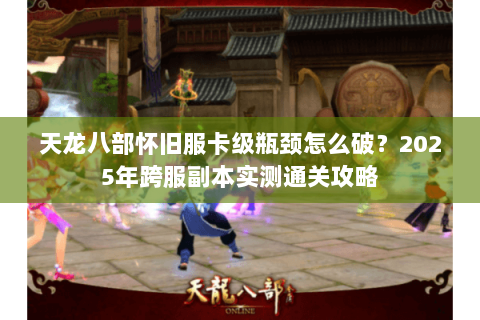 天龙八部怀旧服卡级瓶颈怎么破?2025年跨服副本实测通关攻略 天龙八部怀旧服卡级瓶颈怎么破?2025年跨服副本实测通关攻略