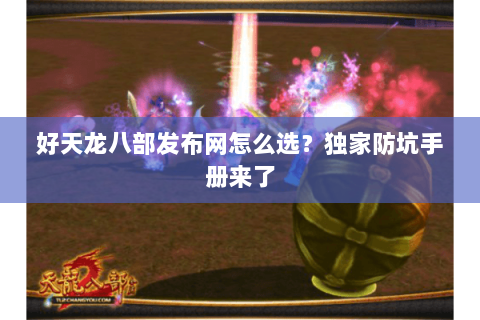 好天龙八部发布网怎么选?独家防坑手册来了 好天龙八部发布网怎么选?独家防坑手册来了