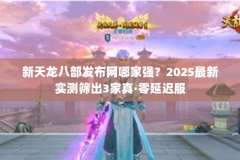 新天龙八部发布网哪家强？2025最新实测筛出3家真·零延迟服