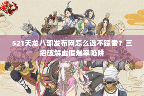 521天龙八部发布网怎么选不踩雷?三招破解虚假爆率陷阱 521天龙八部发布网怎么选不踩雷?三招破解虚假爆率陷阱