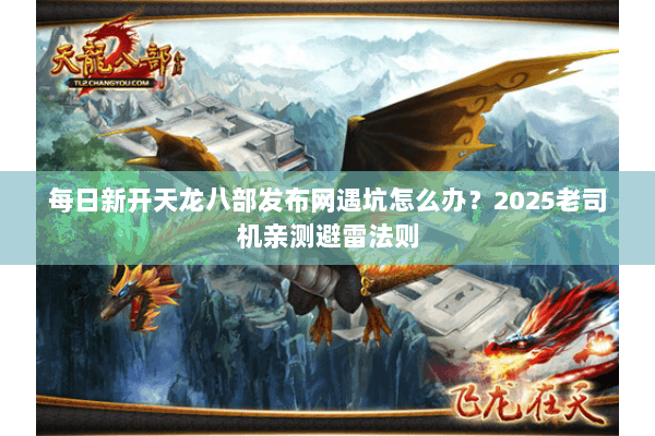 每日新开天龙八部发布网遇坑怎么办?2025老司机亲测避雷法则 每日新开天龙八部发布网遇坑怎么办?2025老司机亲测避雷法则