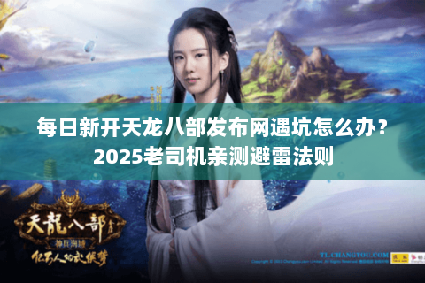 每日新开天龙八部发布网遇坑怎么办?2025老司机亲测避雷法则 每日新开天龙八部发布网遇坑怎么办?2025老司机亲测避雷法则