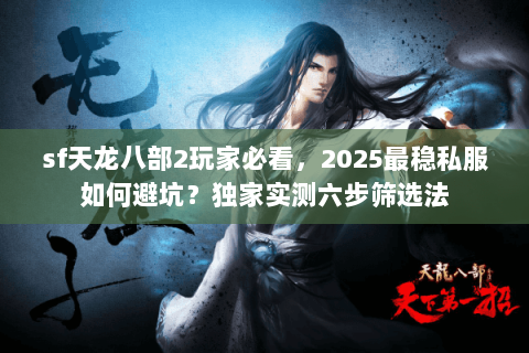 sf天龙八部2玩家必看,2025最稳私服如何避坑?独家实测六步筛选法 sf天龙八部2玩家必看,2025最稳私服如何避坑?独家实测六步筛选法