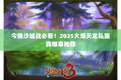 今晚沙城战必看!2025火爆天龙私服真爆率推荐 今晚沙城战必看!2025火爆天龙私服真爆率推荐