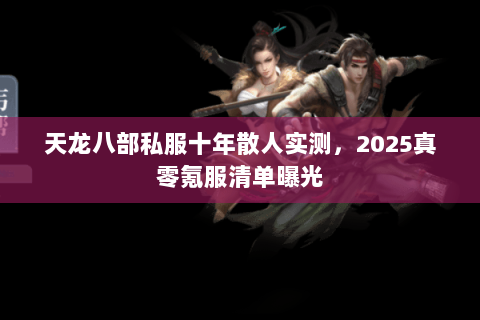 天龙八部私服十年散人实测,2025真零氪服清单曝光 天龙八部私服十年散人实测,2025真零氪服清单曝光