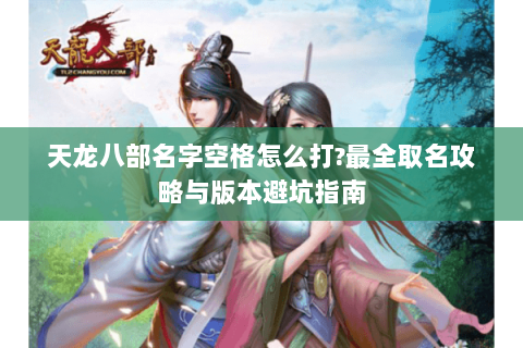 天龙八部名字空格怎么打?最全取名攻略与版本避坑指南 天龙八部名字空格怎么打?最全取名攻略与版本避坑指南
